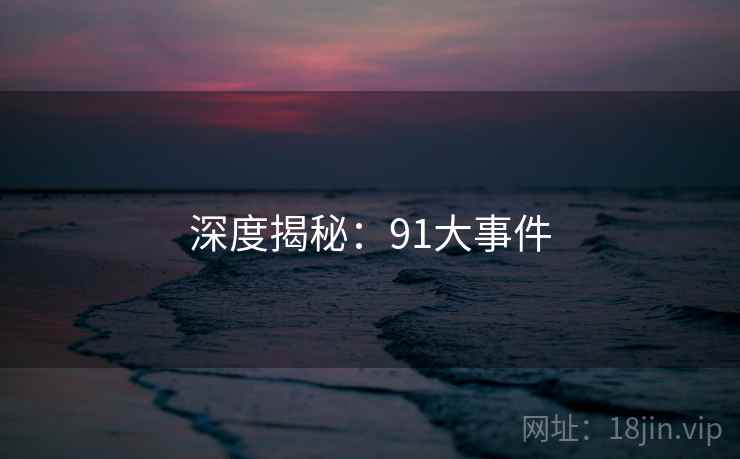 深度揭秘：91大事件