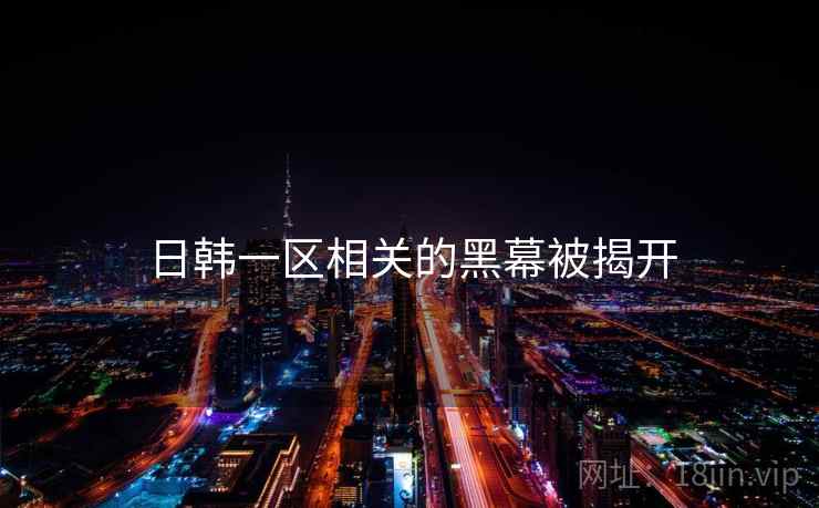 日韩一区相关的黑幕被揭开