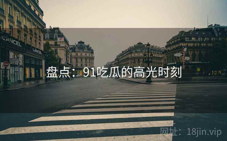 盘点：91吃瓜的高光时刻