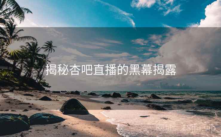 揭秘杏吧直播的黑幕揭露
