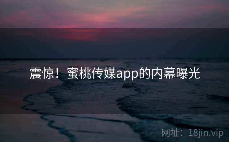 震惊！蜜桃传媒app的内幕曝光