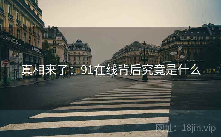 真相来了：91在线背后究竟是什么