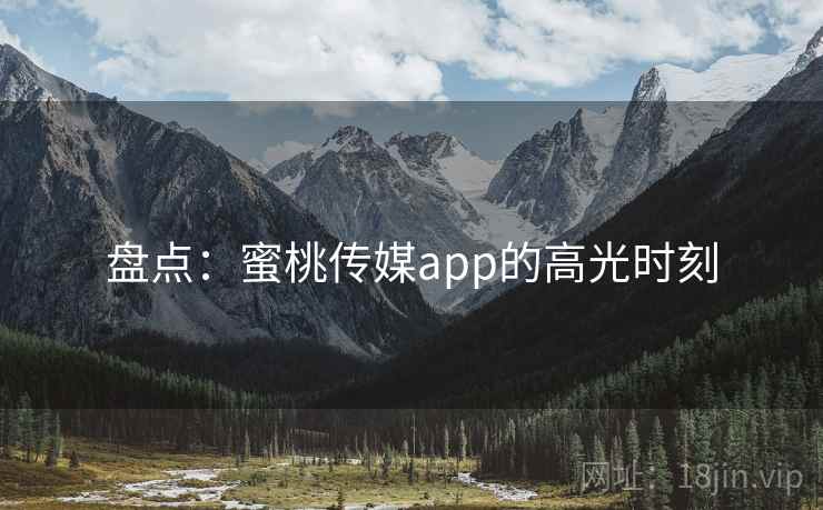 盘点:蜜桃传媒app的高光时刻 盘点:蜜桃传媒app的高光时刻