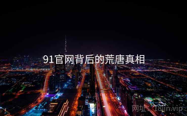 91官网背后的荒唐真相 91官网背后的荒唐真相