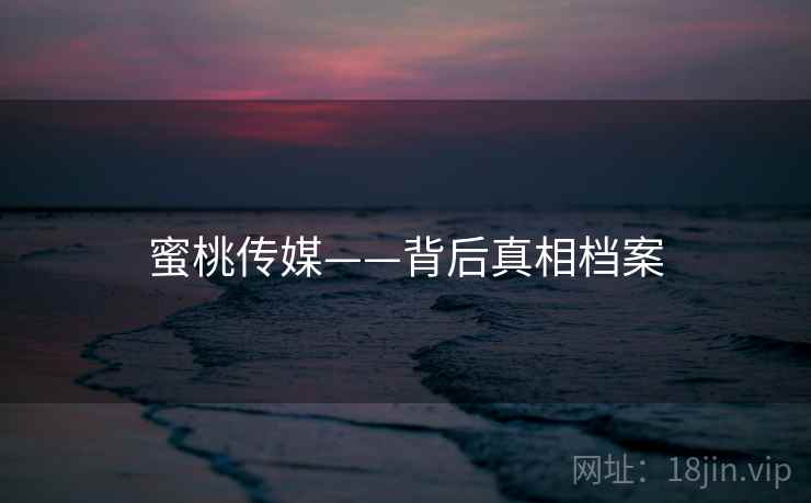 蜜桃传媒——背后真相档案