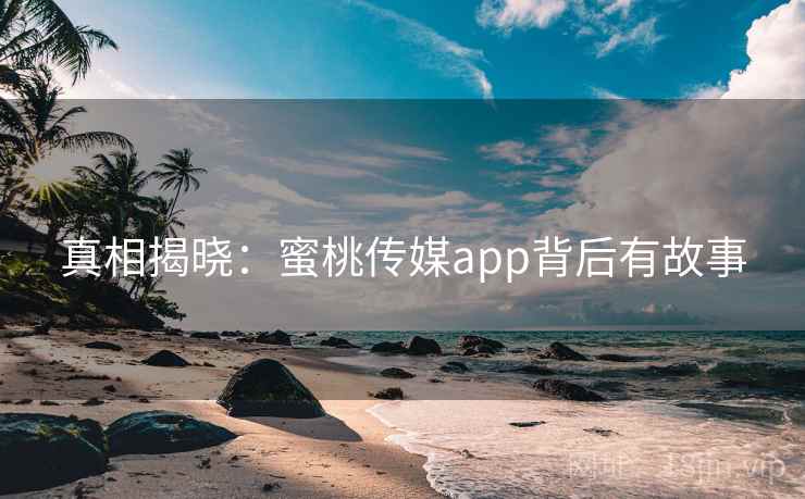 真相揭晓：蜜桃传媒app背后有故事