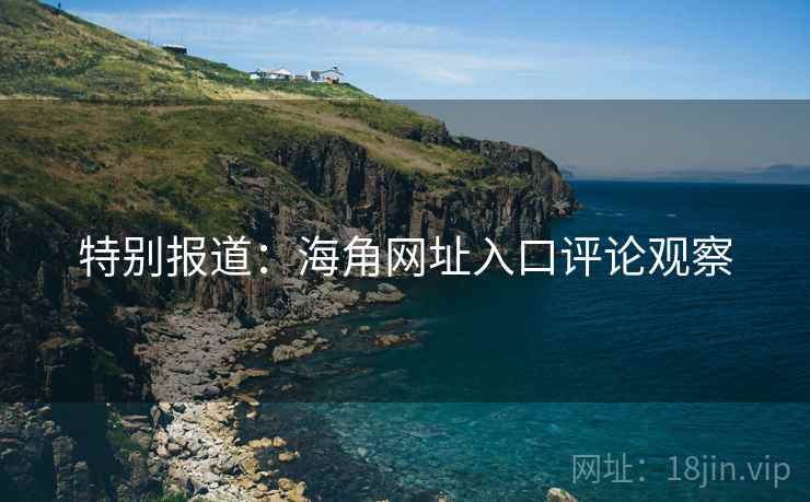 特别报道：海角网址入口评论观察
