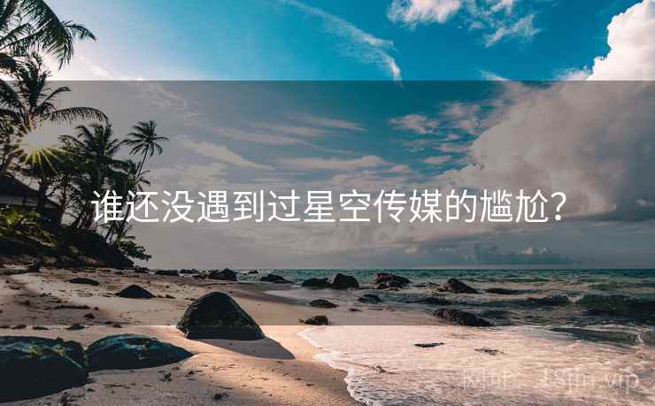 谁还没遇到过星空传媒的尴尬？