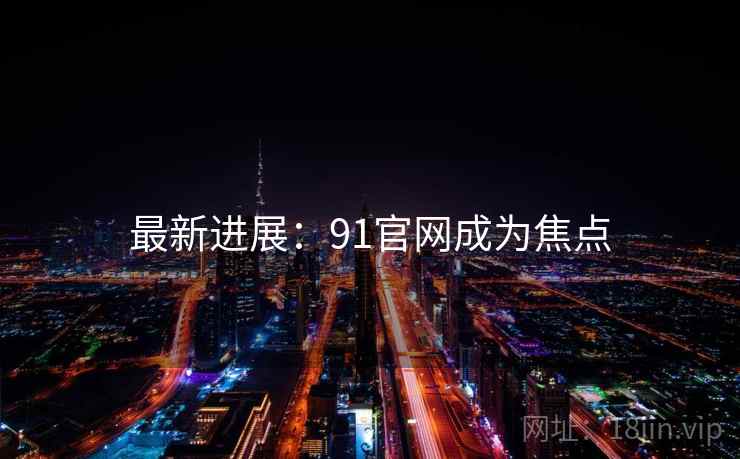 最新进展：91官网成为焦点