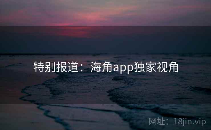 特别报道：海角app独家视角