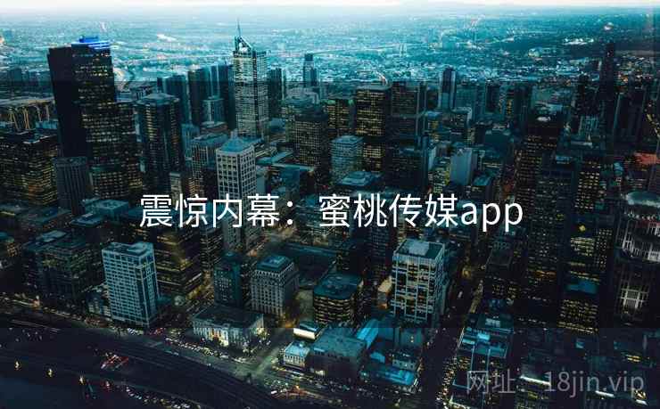 震惊内幕：蜜桃传媒app
