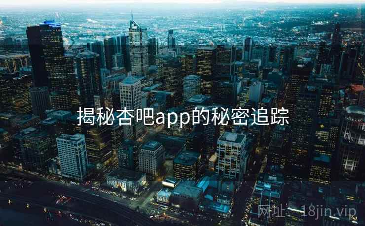 揭秘杏吧app的秘密追踪